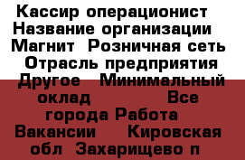 Кассир-операционист › Название организации ­ Магнит, Розничная сеть › Отрасль предприятия ­ Другое › Минимальный оклад ­ 25 000 - Все города Работа » Вакансии   . Кировская обл.,Захарищево п.